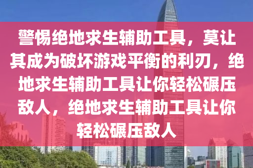 警惕绝地求生辅助工具，莫让其成为破坏游戏平衡的利刃，绝地求生辅助工具让你轻松碾压敌人，绝地求生辅助工具让你轻松碾压敌人
