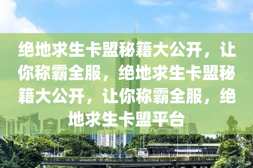 绝地求生卡盟秘籍大公开，让你称霸全服，绝地求生卡盟秘籍大公开，让你称霸全服，绝地求生卡盟平台