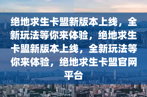 绝地求生卡盟新版本上线，全新玩法等你来体验，绝地求生卡盟新版本上线，全新玩法等你来体验，绝地求生卡盟官网平台