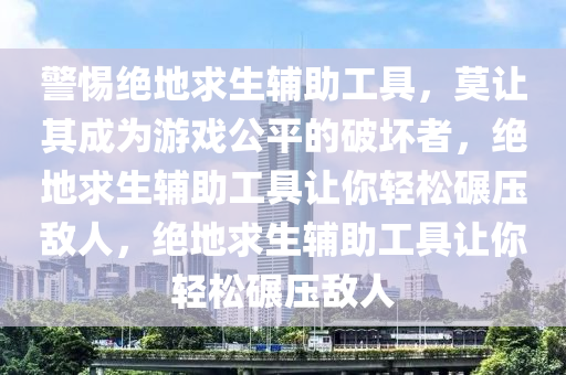 警惕绝地求生辅助工具，莫让其成为游戏公平的破坏者，绝地求生辅助工具让你轻松碾压敌人，绝地求生辅助工具让你轻松碾压敌人