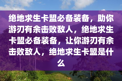 绝地求生卡盟必备装备，助你游刃有余击败敌人，绝地求生卡盟必备装备，让你游刃有余击败敌人，绝地求生卡盟是什么