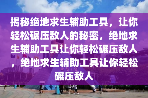 揭秘绝地求生辅助工具，让你轻松碾压敌人的秘密，绝地求生辅助工具让你轻松碾压敌人，绝地求生辅助工具让你轻松碾压敌人