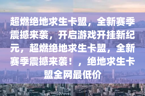 超燃绝地求生卡盟，全新赛季震撼来袭，开启游戏开挂新纪元，超燃绝地求生卡盟，全新赛季震撼来袭！，绝地求生卡盟全网最低价
