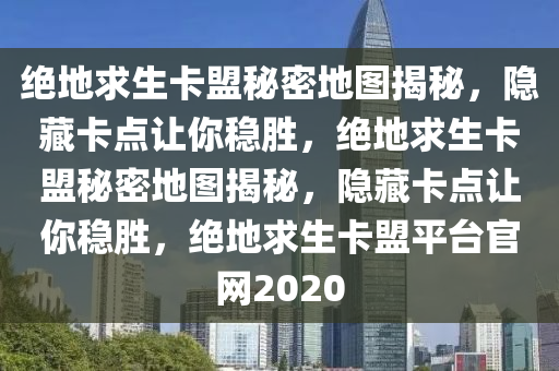 绝地求生卡盟秘密地图揭秘，隐藏卡点让你稳胜，绝地求生卡盟秘密地图揭秘，隐藏卡点让你稳胜，绝地求生卡盟平台官网2020