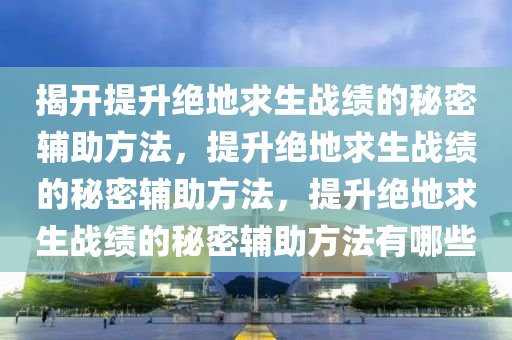 揭开提升绝地求生战绩的秘密辅助方法，提升绝地求生战绩的秘密辅助方法，提升绝地求生战绩的秘密辅助方法有哪些