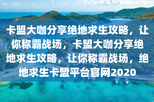 卡盟大咖分享绝地求生攻略，让你称霸战场，卡盟大咖分享绝地求生攻略，让你称霸战场，绝地求生卡盟平台官网2020