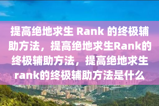 提高绝地求生 Rank 的终极辅助方法，提高绝地求生Rank的终极辅助方法，提高绝地求生rank的终极辅助方法是什么