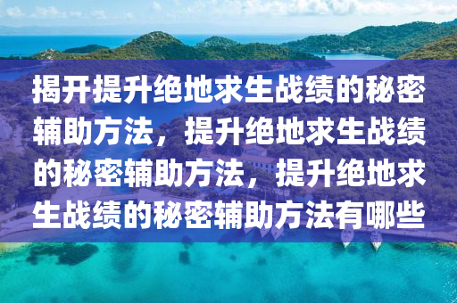揭开提升绝地求生战绩的秘密辅助方法，提升绝地求生战绩的秘密辅助方法，提升绝地求生战绩的秘密辅助方法有哪些