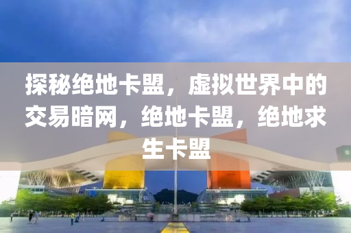 探秘绝地卡盟，虚拟世界中的交易暗网，绝地卡盟，绝地求生卡盟