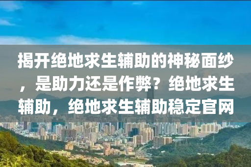 揭开绝地求生辅助的神秘面纱，是助力还是作弊？绝地求生辅助，绝地求生辅助稳定官网