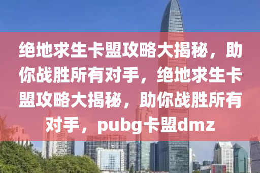 绝地求生卡盟攻略大揭秘，助你战胜所有对手，绝地求生卡盟攻略大揭秘，助你战胜所有对手，pubg卡盟dmz
