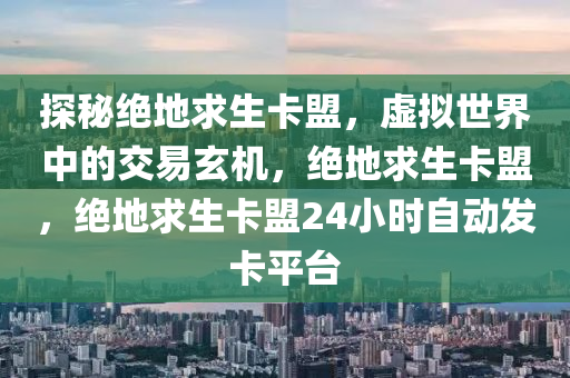 探秘绝地求生卡盟，虚拟世界中的交易玄机，绝地求生卡盟，绝地求生卡盟24小时自动发卡平台