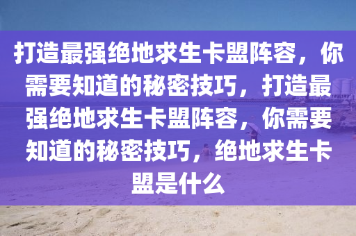 打造最强绝地求生卡盟阵容，你需要知道的秘密技巧，打造最强绝地求生卡盟阵容，你需要知道的秘密技巧，绝地求生卡盟是什么