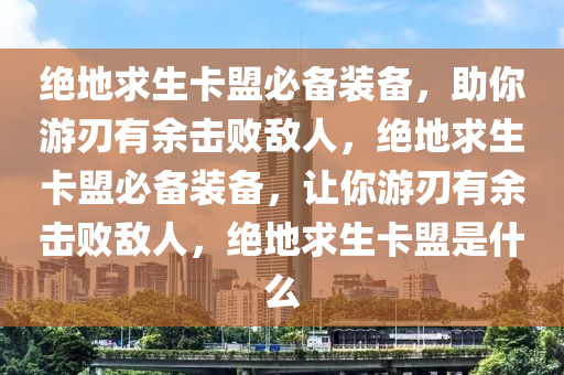 绝地求生卡盟必备装备，助你游刃有余击败敌人，绝地求生卡盟必备装备，让你游刃有余击败敌人，绝地求生卡盟是什么