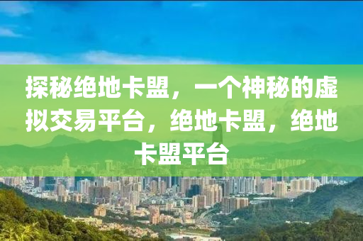 探秘绝地卡盟，一个神秘的虚拟交易平台，绝地卡盟，绝地卡盟平台