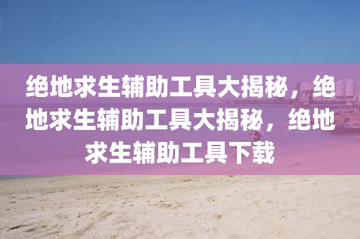 绝地求生辅助工具大揭秘，绝地求生辅助工具大揭秘，绝地求生辅助工具下载
