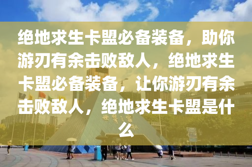 绝地求生卡盟必备装备，助你游刃有余击败敌人，绝地求生卡盟必备装备，让你游刃有余击败敌人，绝地求生卡盟是什么