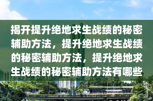 揭开提升绝地求生战绩的秘密辅助方法，提升绝地求生战绩的秘密辅助方法，提升绝地求生战绩的秘密辅助方法有哪些