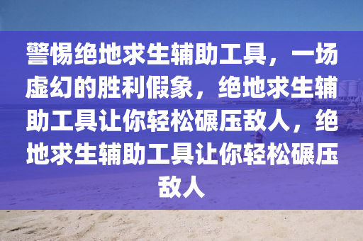 警惕绝地求生辅助工具，一场虚幻的胜利假象，绝地求生辅助工具让你轻松碾压敌人，绝地求生辅助工具让你轻松碾压敌人