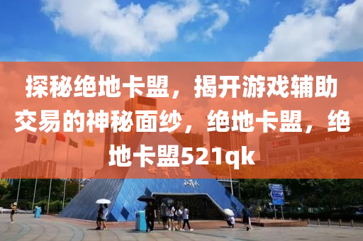 探秘绝地卡盟，揭开游戏辅助交易的神秘面纱，绝地卡盟，绝地卡盟521qk