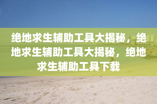 绝地求生辅助工具大揭秘，绝地求生辅助工具大揭秘，绝地求生辅助工具下载