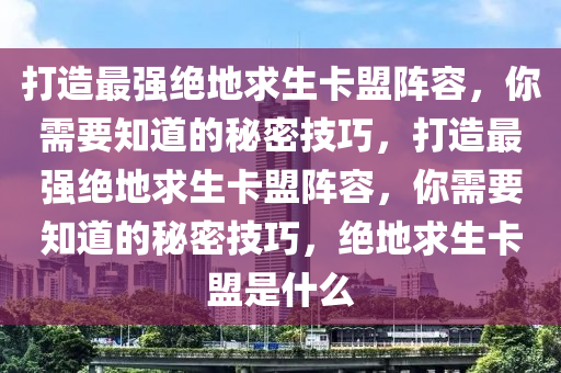 打造最强绝地求生卡盟阵容，你需要知道的秘密技巧，打造最强绝地求生卡盟阵容，你需要知道的秘密技巧，绝地求生卡盟是什么