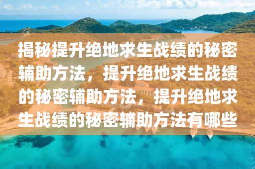 揭秘提升绝地求生战绩的秘密辅助方法，提升绝地求生战绩的秘密辅助方法，提升绝地求生战绩的秘密辅助方法有哪些