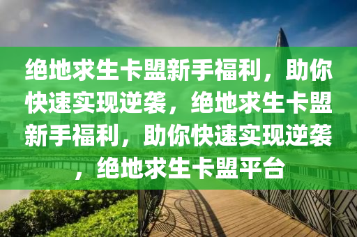 绝地求生卡盟新手福利，助你快速实现逆袭，绝地求生卡盟新手福利，助你快速实现逆袭，绝地求生卡盟平台