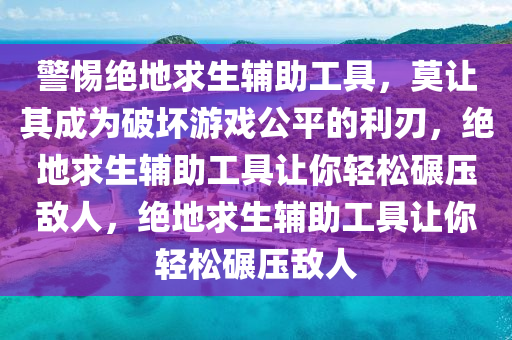 警惕绝地求生辅助工具，莫让其成为破坏游戏公平的利刃，绝地求生辅助工具让你轻松碾压敌人，绝地求生辅助工具让你轻松碾压敌人