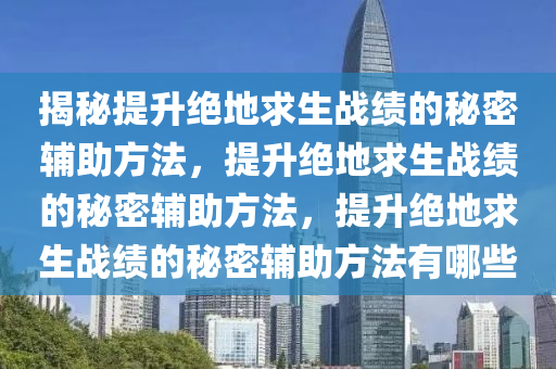 揭秘提升绝地求生战绩的秘密辅助方法，提升绝地求生战绩的秘密辅助方法，提升绝地求生战绩的秘密辅助方法有哪些