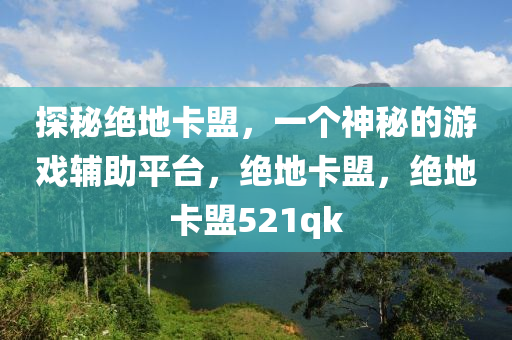 探秘绝地卡盟，一个神秘的游戏辅助平台，绝地卡盟，绝地卡盟521qk