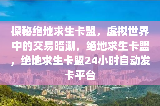 探秘绝地求生卡盟，虚拟世界中的交易暗潮，绝地求生卡盟，绝地求生卡盟24小时自动发卡平台