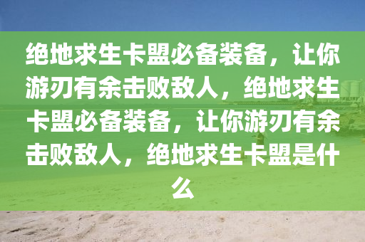 绝地求生卡盟必备装备，让你游刃有余击败敌人，绝地求生卡盟必备装备，让你游刃有余击败敌人，绝地求生卡盟是什么