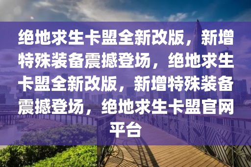 绝地求生卡盟全新改版，新增特殊装备震撼登场，绝地求生卡盟全新改版，新增特殊装备震撼登场，绝地求生卡盟官网平台