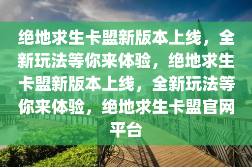 绝地求生卡盟新版本上线，全新玩法等你来体验，绝地求生卡盟新版本上线，全新玩法等你来体验，绝地求生卡盟官网平台