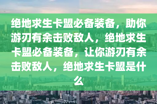 绝地求生卡盟必备装备，助你游刃有余击败敌人，绝地求生卡盟必备装备，让你游刃有余击败敌人，绝地求生卡盟是什么