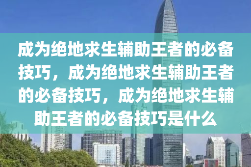 成为绝地求生辅助王者的必备技巧，成为绝地求生辅助王者的必备技巧，成为绝地求生辅助王者的必备技巧是什么