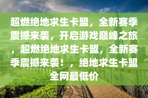 超燃绝地求生卡盟，全新赛季震撼来袭，开启游戏巅峰之旅，超燃绝地求生卡盟，全新赛季震撼来袭！，绝地求生卡盟全网最低价