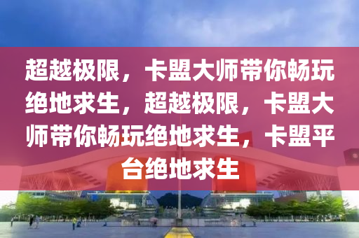 超越极限，卡盟大师带你畅玩绝地求生，超越极限，卡盟大师带你畅玩绝地求生，卡盟平台绝地求生