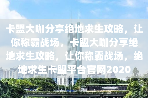 卡盟大咖分享绝地求生攻略，让你称霸战场，卡盟大咖分享绝地求生攻略，让你称霸战场，绝地求生卡盟平台官网2020