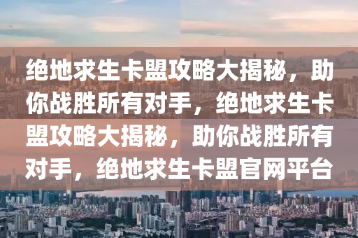 绝地求生卡盟攻略大揭秘，助你战胜所有对手，绝地求生卡盟攻略大揭秘，助你战胜所有对手，绝地求生卡盟官网平台