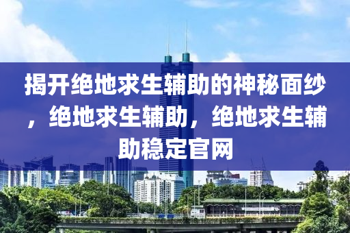 揭开绝地求生辅助的神秘面纱，绝地求生辅助，绝地求生辅助稳定官网