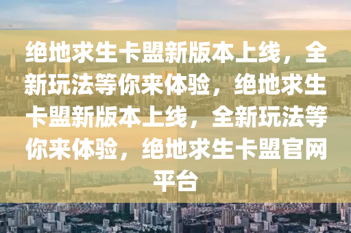 绝地求生卡盟新版本上线，全新玩法等你来体验，绝地求生卡盟新版本上线，全新玩法等你来体验，绝地求生卡盟官网平台