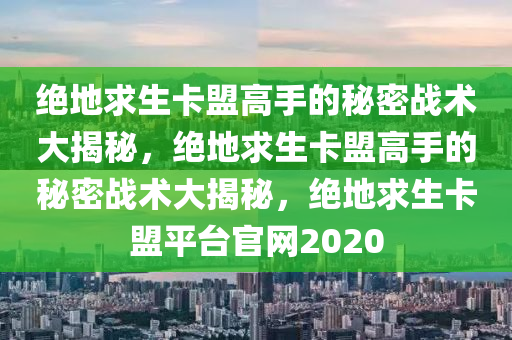 绝地求生卡盟高手的秘密战术大揭秘，绝地求生卡盟高手的秘密战术大揭秘，绝地求生卡盟平台官网2020