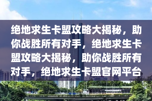 绝地求生卡盟攻略大揭秘，助你战胜所有对手，绝地求生卡盟攻略大揭秘，助你战胜所有对手，绝地求生卡盟官网平台