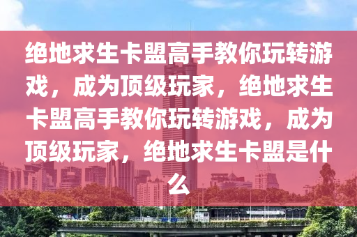 绝地求生卡盟高手教你玩转游戏，成为顶级玩家，绝地求生卡盟高手教你玩转游戏，成为顶级玩家，绝地求生卡盟是什么