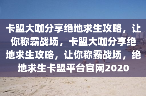 卡盟大咖分享绝地求生攻略，让你称霸战场，卡盟大咖分享绝地求生攻略，让你称霸战场，绝地求生卡盟平台官网2020