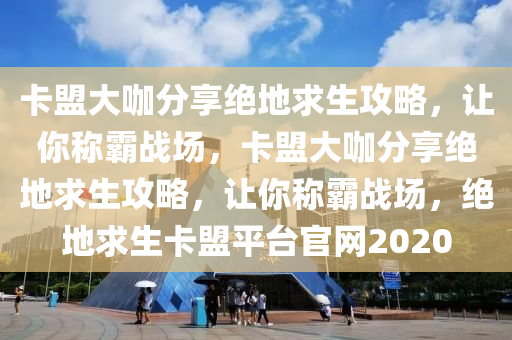 卡盟大咖分享绝地求生攻略，让你称霸战场，卡盟大咖分享绝地求生攻略，让你称霸战场，绝地求生卡盟平台官网2020