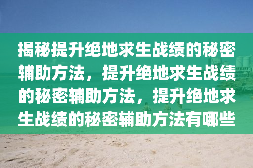揭秘提升绝地求生战绩的秘密辅助方法，提升绝地求生战绩的秘密辅助方法，提升绝地求生战绩的秘密辅助方法有哪些