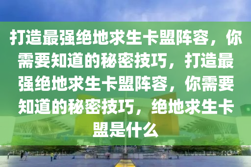 打造最强绝地求生卡盟阵容，你需要知道的秘密技巧，打造最强绝地求生卡盟阵容，你需要知道的秘密技巧，绝地求生卡盟是什么
